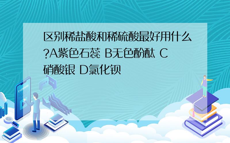 区别稀盐酸和稀硫酸最好用什么?A紫色石蕊 B无色酚酞 C硝酸银 D氯化钡