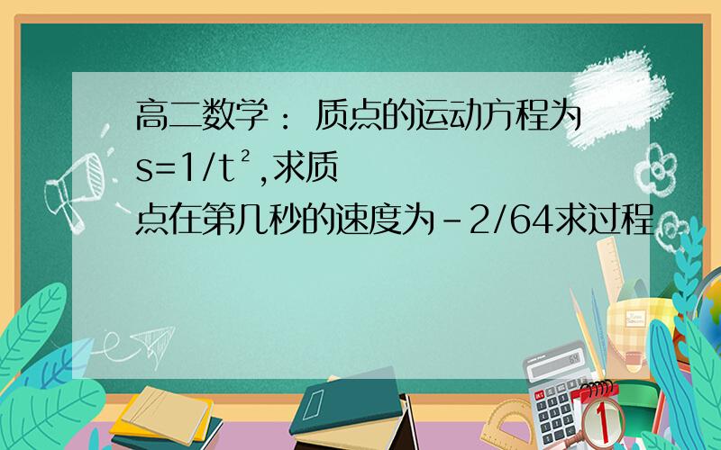 高二数学： 质点的运动方程为s=1/t²,求质点在第几秒的速度为-2/64求过程