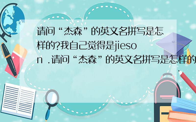 请问“杰森”的英文名拼写是怎样的?我自己觉得是jieson .请问“杰森”的英文名拼写是怎样的?我自己觉得是jieson .