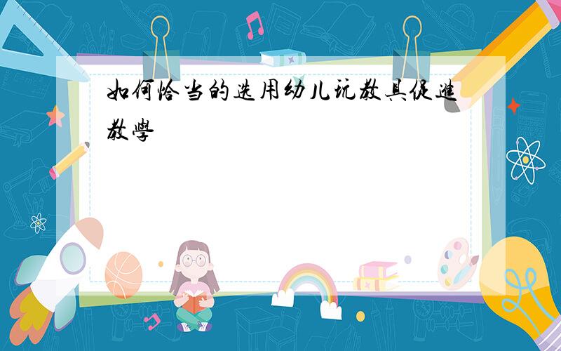 如何恰当的选用幼儿玩教具促进教学