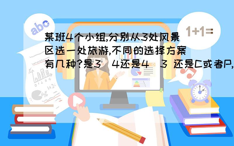 某班4个小组,分别从3处风景区选一处旅游,不同的选择方案有几种?是3^4还是4^3 还是C或者P,为什么