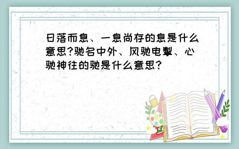 日落而息、一息尚存的息是什么意思?驰名中外、风驰电掣、心驰神往的驰是什么意思?