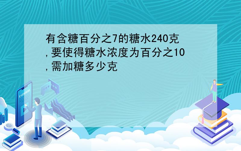 有含糖百分之7的糖水240克,要使得糖水浓度为百分之10,需加糖多少克