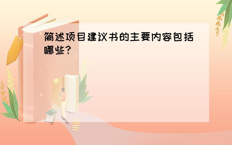 简述项目建议书的主要内容包括哪些?