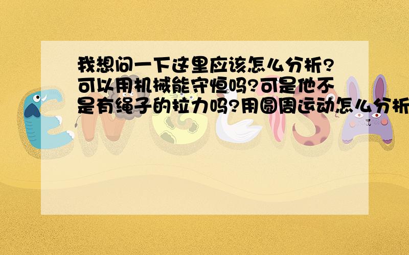 我想问一下这里应该怎么分析?可以用机械能守恒吗?可是他不是有绳子的拉力吗?用圆周运动怎么分析的断绳处可以知道什么?