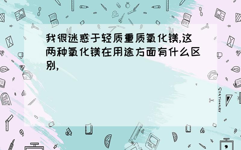 我很迷惑于轻质重质氧化镁,这两种氧化镁在用途方面有什么区别,