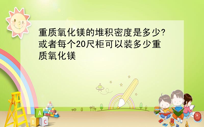 重质氧化镁的堆积密度是多少?或者每个20尺柜可以装多少重质氧化镁