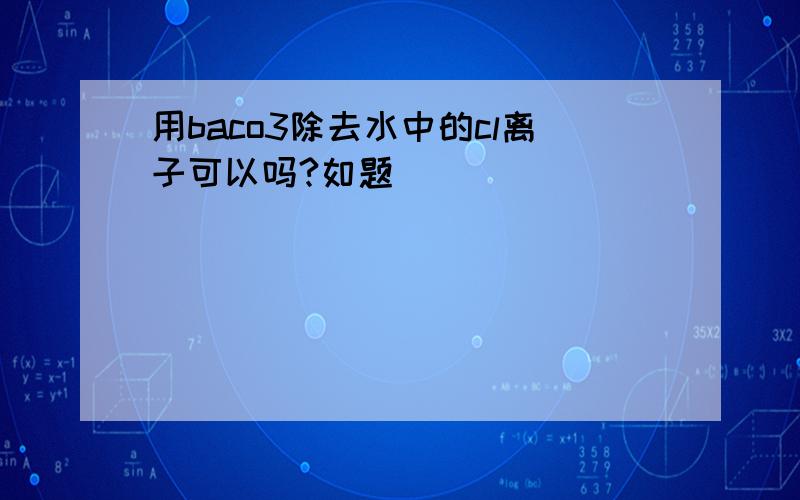 用baco3除去水中的cl离子可以吗?如题