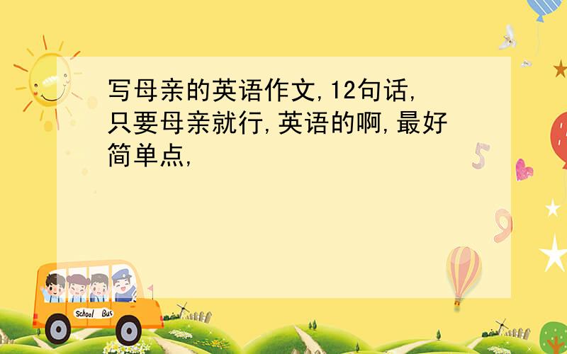 写母亲的英语作文,12句话,只要母亲就行,英语的啊,最好简单点,