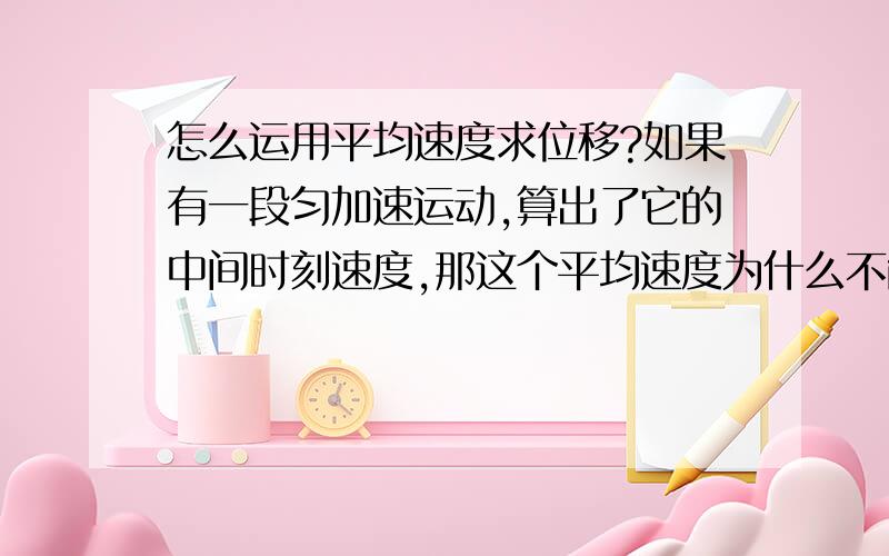 怎么运用平均速度求位移?如果有一段匀加速运动,算出了它的中间时刻速度,那这个平均速度为什么不能乘上这段运动的任意一个时间得到位移?什么时候可以呢?为什么数学就可以呢?如果回答