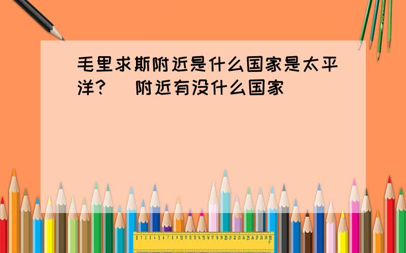 毛里求斯附近是什么国家是太平洋?` 附近有没什么国家