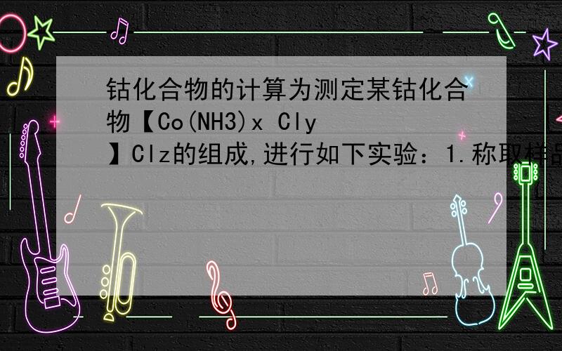 钴化合物的计算为测定某钴化合物【Co(NH3)x Cly】Clz的组成,进行如下实验：1.称取样品0.5010g,加入过量的NaOH溶液,煮沸,蒸出所以的氨,冷却,得到A.产生的氨用50.00ml 0.5mol.L-1的盐酸完全吸收并用蒸