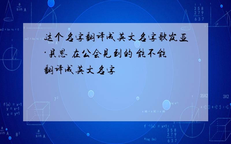 这个名字翻译成英文名字歌岚亚·贝恩 在公会见到的 能不能翻译成英文名字