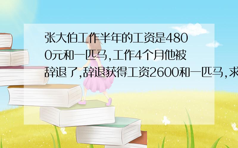 张大伯工作半年的工资是4800元和一匹马,工作4个月他被辞退了,辞退获得工资2600和一匹马,求这匹马多少元