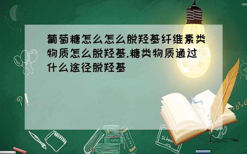 葡萄糖怎么怎么脱羟基纤维素类物质怎么脱羟基.糖类物质通过什么途径脱羟基