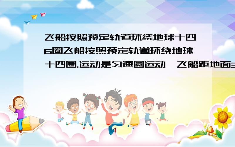 飞船按照预定轨道环绕地球十四6圈飞船按照预定轨道环绕地球十四圈.运动是匀速圆运动,飞船距地面340千米.地球半径为6400 估算地球的密度.其中万有引力常量为6.67×10?－11