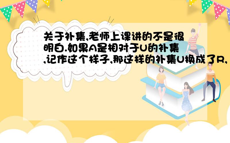 关于补集,老师上课讲的不是很明白.如果A是相对于U的补集,记作这个样子,那这样的补集U换成了R,