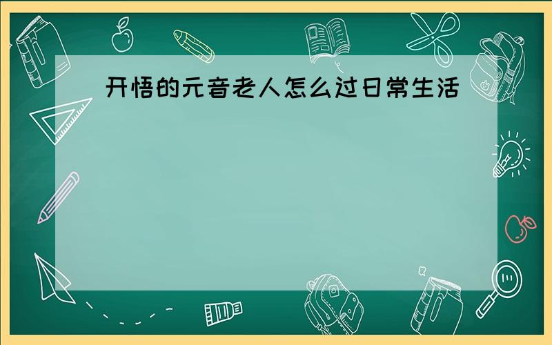 开悟的元音老人怎么过日常生活