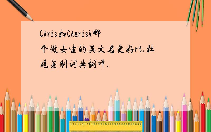 Chris和Cherish哪个做女生的英文名更好rt,杜绝复制词典翻译.