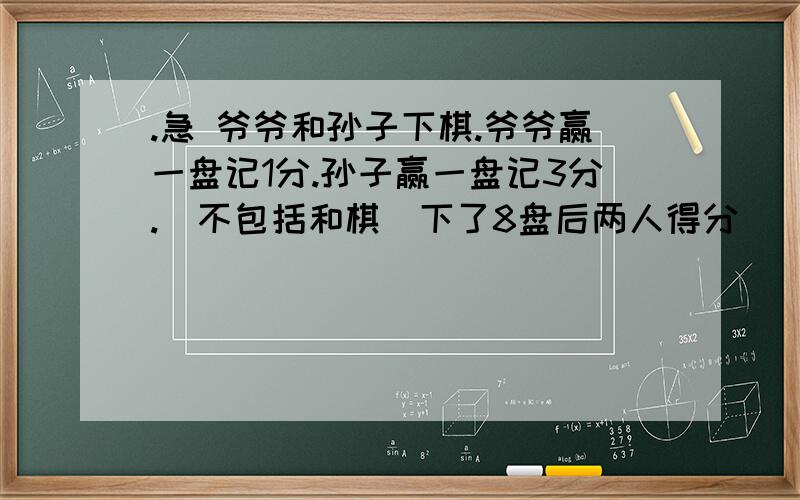 .急 爷爷和孙子下棋.爷爷赢一盘记1分.孙子赢一盘记3分.（不包括和棋）下了8盘后两人得分