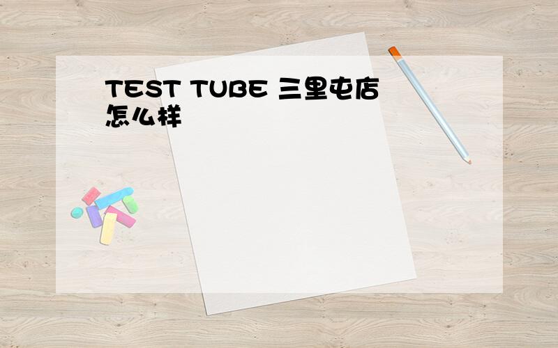 TEST TUBE 三里屯店怎么样