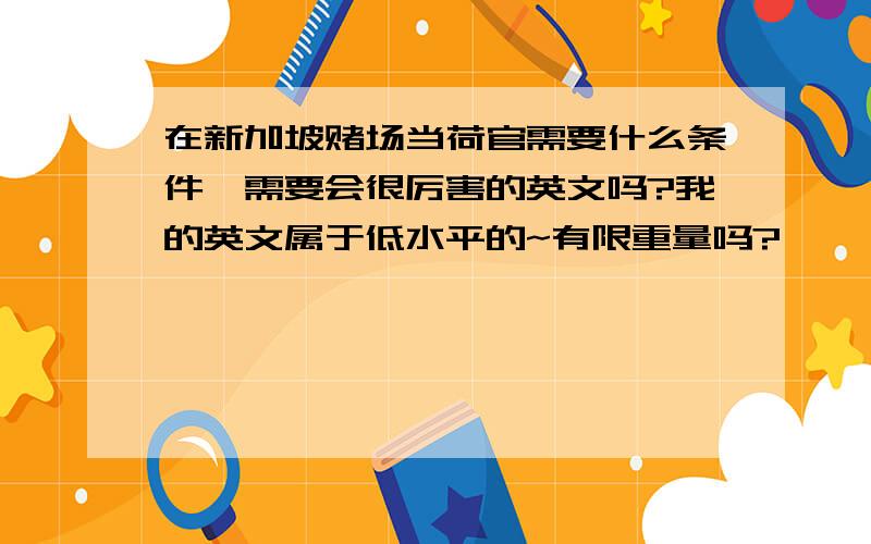 在新加坡赌场当荷官需要什么条件,需要会很厉害的英文吗?我的英文属于低水平的~有限重量吗?