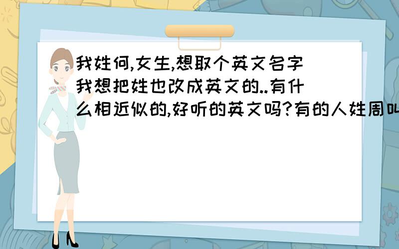 我姓何,女生,想取个英文名字我想把姓也改成英文的..有什么相近似的,好听的英文吗?有的人姓周叫