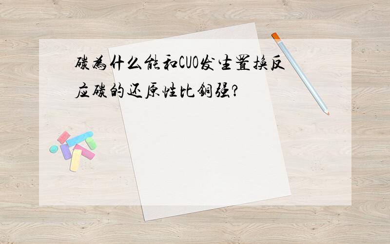 碳为什么能和CUO发生置换反应碳的还原性比铜强?