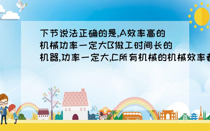 下节说法正确的是,A效率高的机械功率一定大B做工时间长的机器,功率一定大,C所有机械的机械效率都小于1D功率大的机械,做工一定多