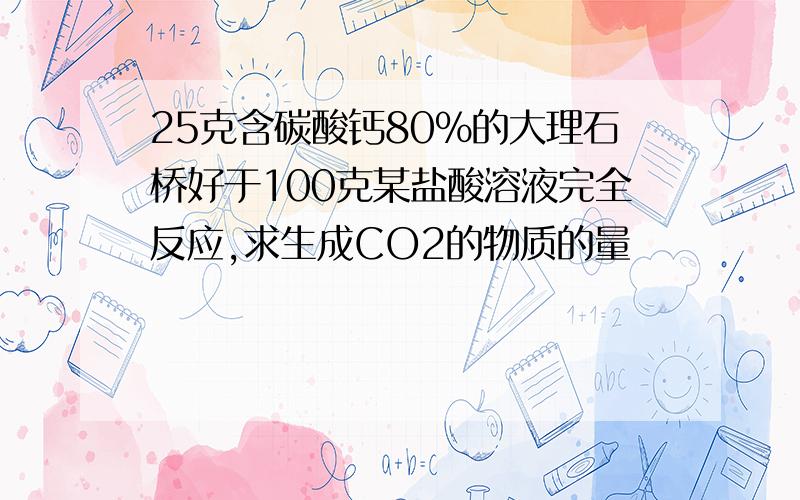 25克含碳酸钙80%的大理石桥好于100克某盐酸溶液完全反应,求生成CO2的物质的量