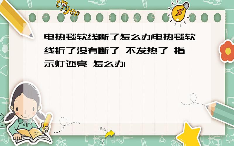 电热毯软线断了怎么办电热毯软线折了没有断了 不发热了 指示灯还亮 怎么办