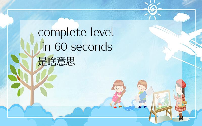 complete level in 60 seconds是啥意思