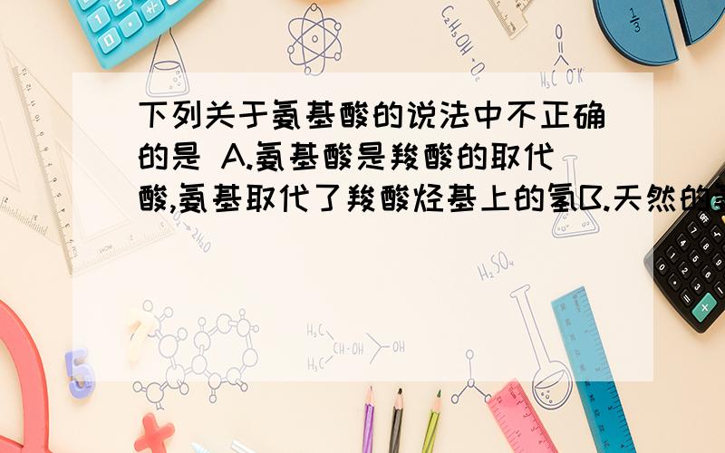 下列关于氨基酸的说法中不正确的是 A.氨基酸是羧酸的取代酸,氨基取代了羧酸烃基上的氢B.天然的氨基酸均为无色晶体,且多为α-氨基酸C.氨基酸不能溶解于水、乙醇、乙醚等溶剂中D.氨基酸