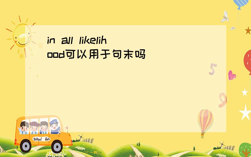 in all likelihood可以用于句末吗