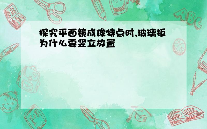 探究平面镜成像特点时,玻璃板为什么要竖立放置