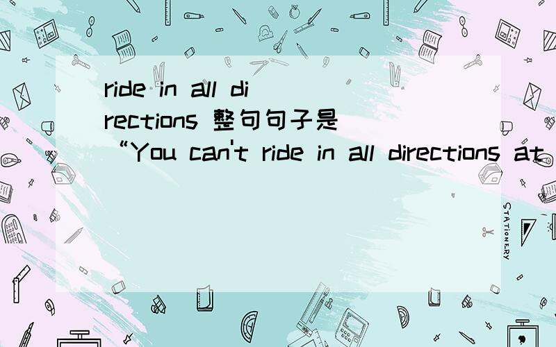 ride in all directions 整句句子是“You can't ride in all directions at one time”有没有引申义什么的.两句的意思都想知道一下~