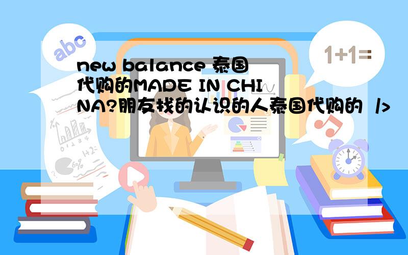 new balance 泰国代购的MADE IN CHINA?朋友找的认识的人泰国代购的  />