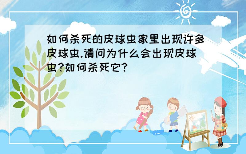 如何杀死的皮球虫家里出现许多皮球虫.请问为什么会出现皮球虫?如何杀死它?