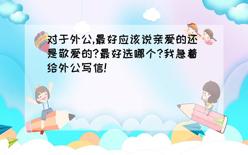 对于外公,最好应该说亲爱的还是敬爱的?最好选哪个?我急着给外公写信!