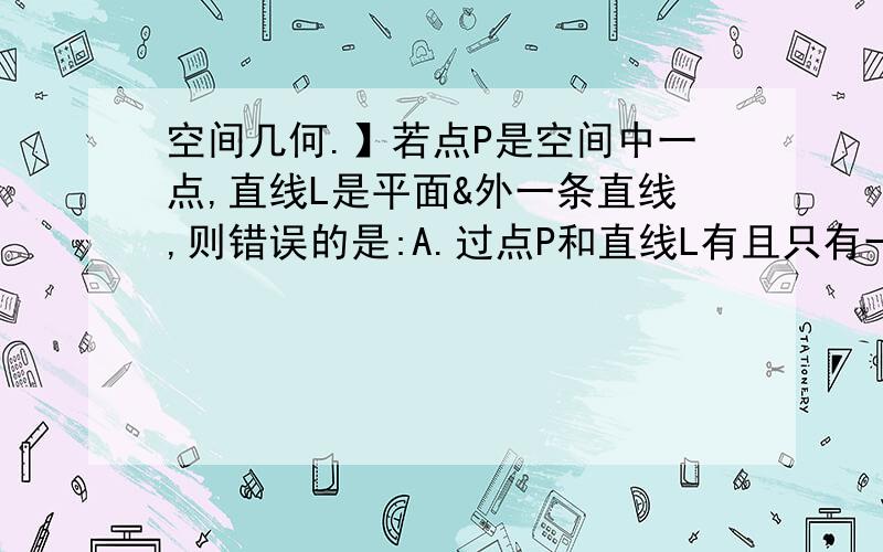 空间几何.】若点P是空间中一点,直线L是平面&外一条直线,则错误的是:A.过点P和直线L有且只有一个平面.B.过点P一定可以作一条直线与平面&垂直.C.过点P一定可以作一条直线与平面&相交.D过点P