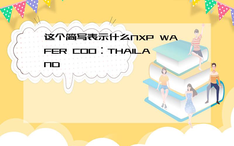 这个简写表示什么NXP WAFER COO：THAILAND