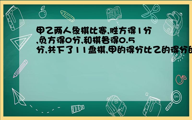 甲乙两人象棋比赛,胜方得1分,负方得0分,和棋各得0.5分,共下了11盘棋,甲的得分比乙的得分的3倍还多一分,问甲乙两人的积分各是多少?用方程解.