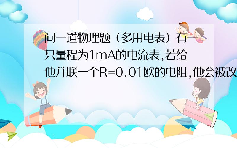 问一道物理题（多用电表）有一只量程为1mA的电流表,若给他并联一个R=0.01欧的电阻,他会被改装成一个量程为I=1A的电流表,若要把这个量程为1mA的电流表改装成一个量程为10V的电压表,应在电