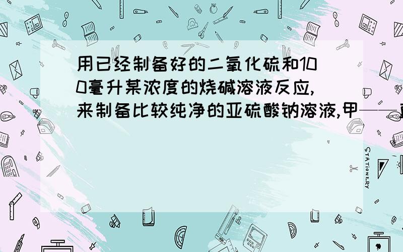 用已经制备好的二氧化硫和100毫升某浓度的烧碱溶液反应,来制备比较纯净的亚硫酸钠溶液,甲——直接将二氧化硫通入氢氧化钠中,乙——先把氢氧化钠分成两份,向其中一份通入足量的二氧化