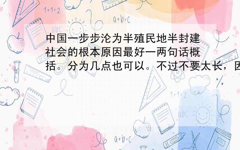 中国一步步沦为半殖民地半封建社会的根本原因最好一两句话概括。分为几点也可以。不过不要太长，因为这是我们试卷上的一道2分的题目。