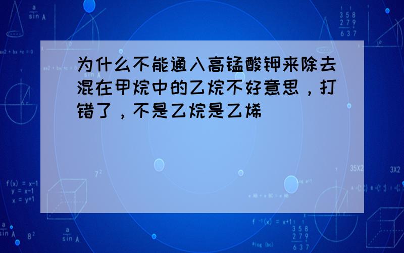 为什么不能通入高锰酸钾来除去混在甲烷中的乙烷不好意思，打错了，不是乙烷是乙烯