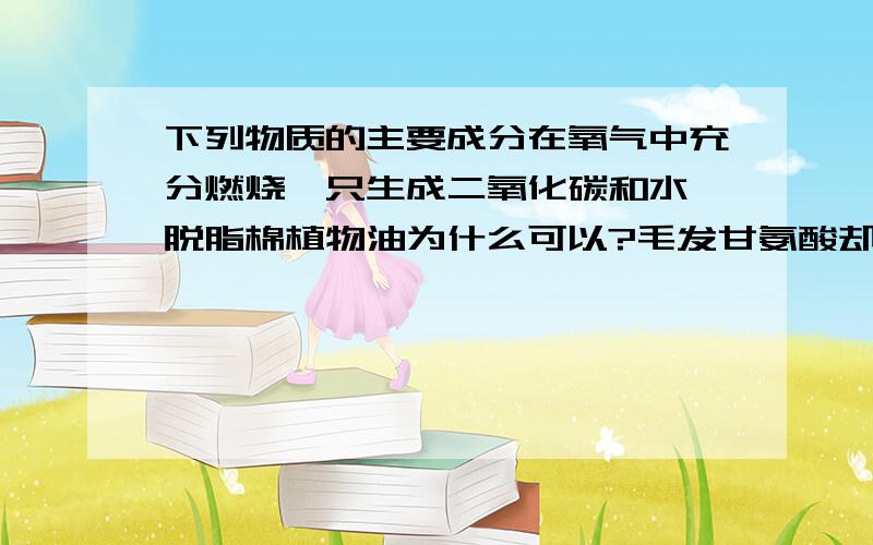 下列物质的主要成分在氧气中充分燃烧,只生成二氧化碳和水 脱脂棉植物油为什么可以?毛发甘氨酸却不 如何判