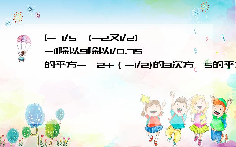 [-7/5*(-2又1/2)-1]除以9除以1/0.75的平方-丨2+（-1/2)的3次方*5的平方丨