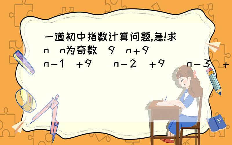 一道初中指数计算问题,急!求n(n为奇数)9^n＋9^（n－1)＋9^(n－2)＋9^(n－3)＋……＋9^2＋9^1＝10^10可能我算错了吧。但是谁能给我讲讲*等比数列的求和公式*吖？？