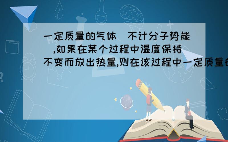 一定质量的气体(不计分子势能),如果在某个过程中温度保持不变而放出热量,则在该过程中一定质量的气体(不计分子势能),如果在某个过程中温度保持不变而放出热量,则在该过程中 气体 A.内